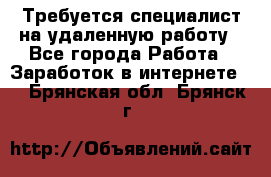 Требуется специалист на удаленную работу - Все города Работа » Заработок в интернете   . Брянская обл.,Брянск г.